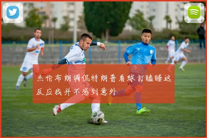 杰伦布朗调侃特朗普看球打瞌睡这反应我并不感到意外