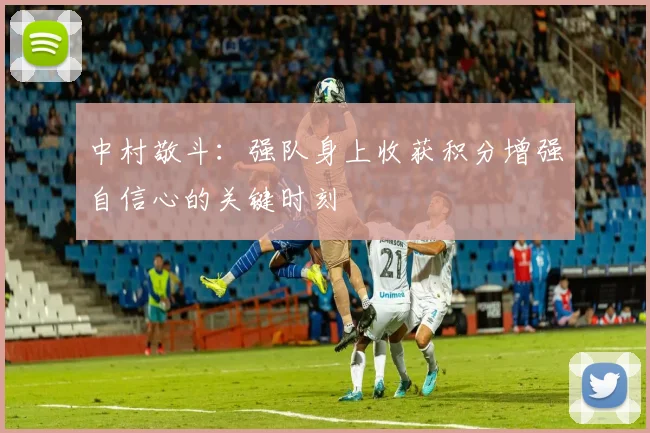 中村敬斗：强队身上收获积分增强自信心的关键时刻