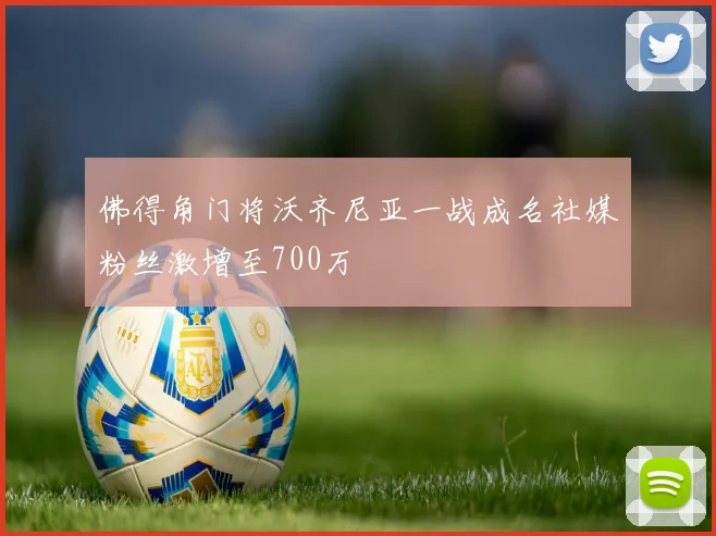 佛得角门将沃齐尼亚一战成名社媒粉丝激增至700万