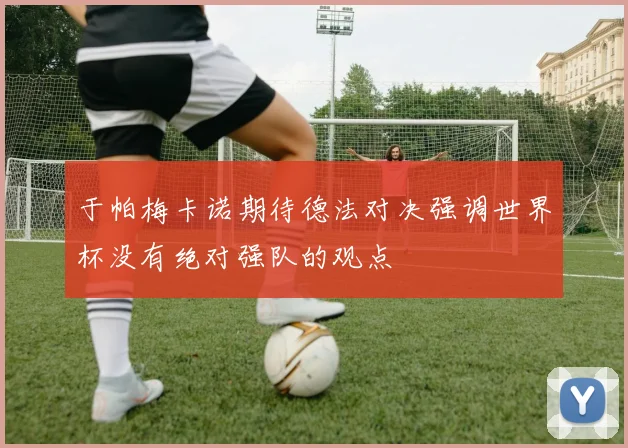 于帕梅卡诺期待德法对决强调世界杯没有绝对强队的观点