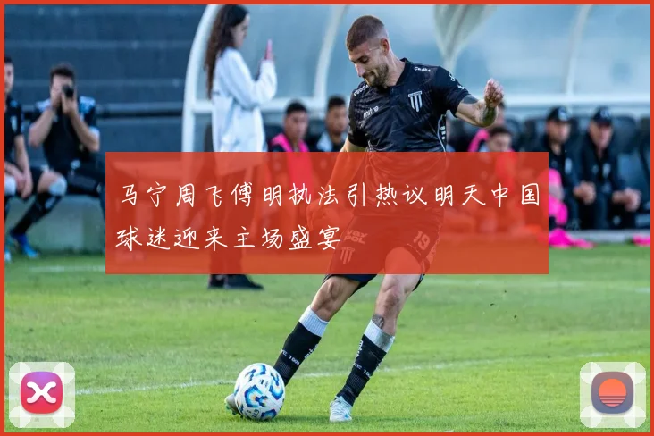 马宁周飞傅明执法引热议明天中国球迷迎来主场盛宴