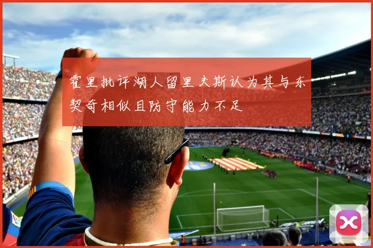 霍里批评湖人留里夫斯认为其与东契奇相似且防守能力不足