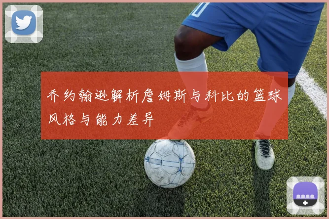 乔约翰逊解析詹姆斯与科比的篮球风格与能力差异