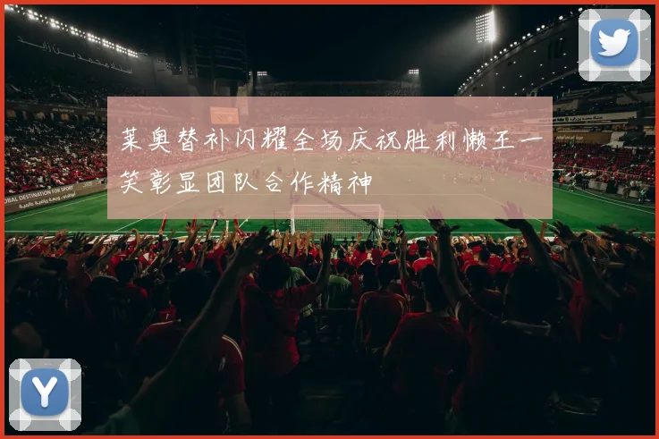 莱奥替补闪耀全场庆祝胜利懒王一笑彰显团队合作精神