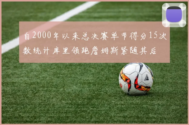 自2000年以来总决赛单节得分15次数统计库里领跑詹姆斯紧随其后