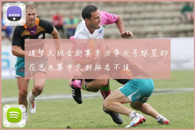追梦文班会新赛季力争头号球星却在总决赛中失利排名不佳