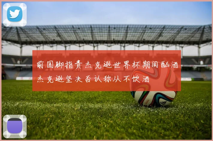 前国脚指责杰克逊世界杯期间酗酒杰克逊坚决否认称从不饮酒