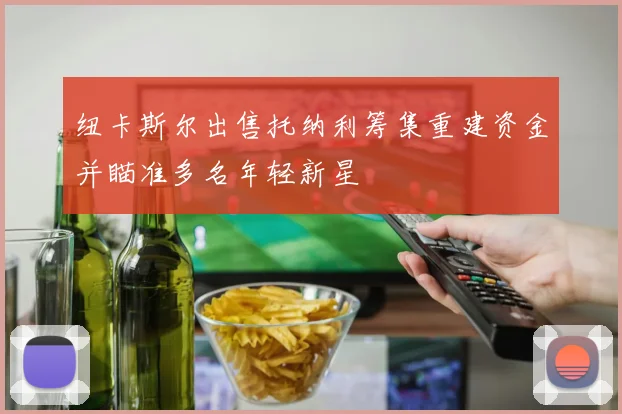 纽卡斯尔出售托纳利筹集重建资金并瞄准多名年轻新星