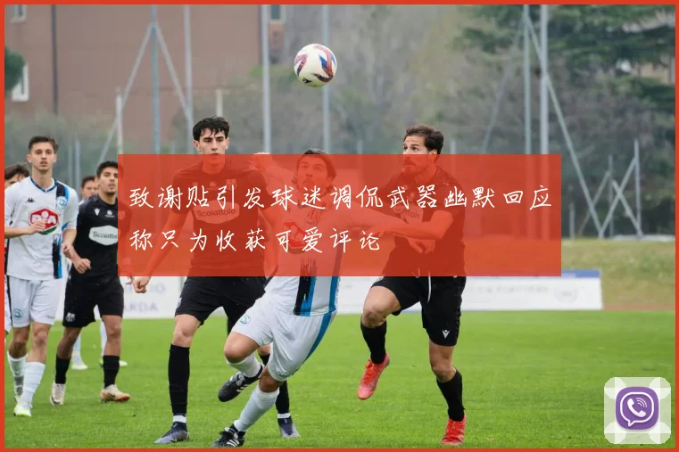 致谢贴引发球迷调侃武器幽默回应称只为收获可爱评论