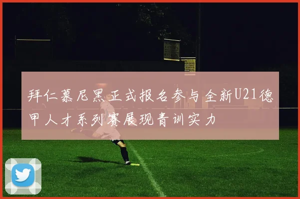 拜仁慕尼黑正式报名参与全新U21德甲人才系列赛展现青训实力