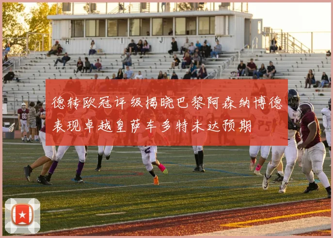 德转欧冠评级揭晓巴黎阿森纳博德表现卓越皇萨车多特未达预期