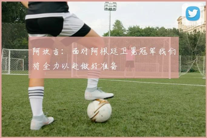 阿坎吉：面对阿根廷卫冕冠军我们将全力以赴做好准备