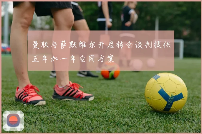 曼联与萨默维尔开启转会谈判提供五年加一年合同方案