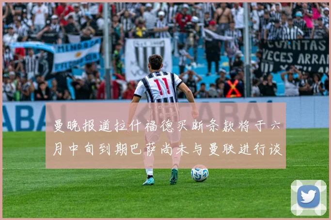 曼晚报道拉什福德买断条款将于六月中旬到期巴萨尚未与曼联进行谈判